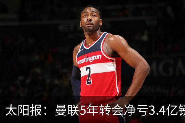 太阳报：曼联5年转会净亏3.4亿镑垫底欧洲