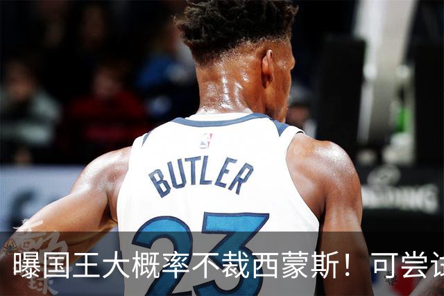 曝国王大概率不裁西蒙斯！可尝试交易他的合同 仍有空间再签一人
